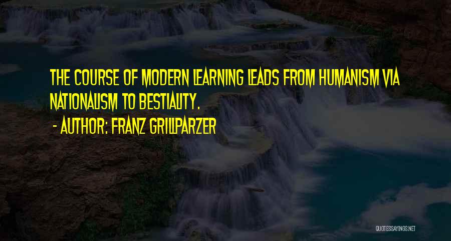 Franz Grillparzer Quotes: The Course Of Modern Learning Leads From Humanism Via Nationalism To Bestiality.