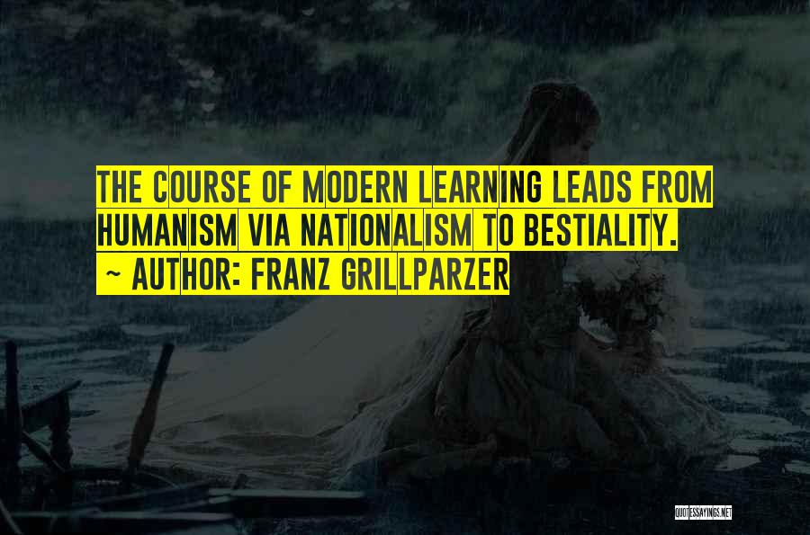 Franz Grillparzer Quotes: The Course Of Modern Learning Leads From Humanism Via Nationalism To Bestiality.