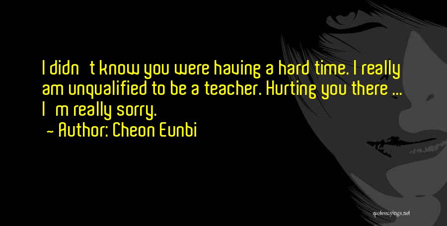Cheon Eunbi Quotes: I Didn't Know You Were Having A Hard Time. I Really Am Unqualified To Be A Teacher. Hurting You There
