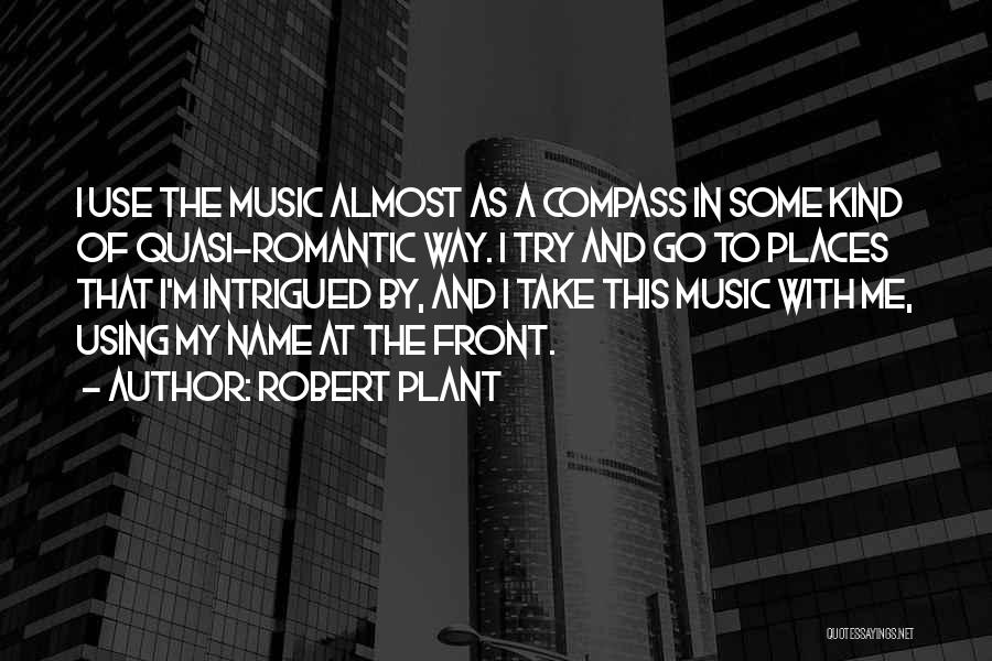 Robert Plant Quotes: I Use The Music Almost As A Compass In Some Kind Of Quasi-romantic Way. I Try And Go To Places