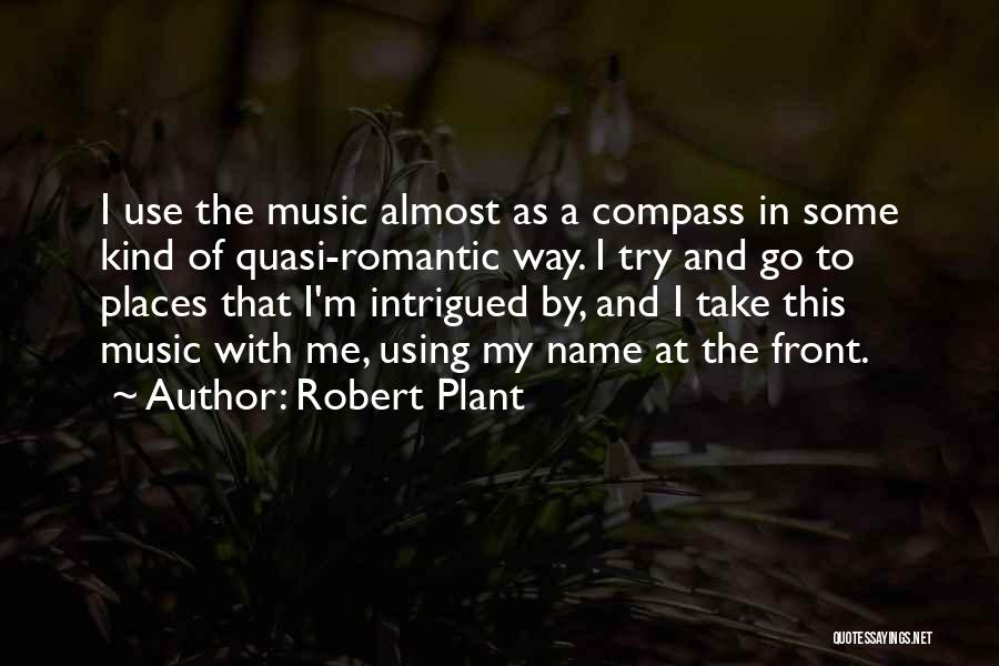 Robert Plant Quotes: I Use The Music Almost As A Compass In Some Kind Of Quasi-romantic Way. I Try And Go To Places