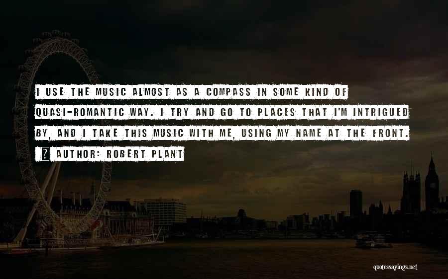 Robert Plant Quotes: I Use The Music Almost As A Compass In Some Kind Of Quasi-romantic Way. I Try And Go To Places