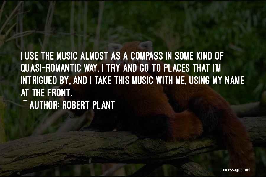 Robert Plant Quotes: I Use The Music Almost As A Compass In Some Kind Of Quasi-romantic Way. I Try And Go To Places