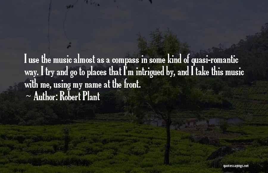 Robert Plant Quotes: I Use The Music Almost As A Compass In Some Kind Of Quasi-romantic Way. I Try And Go To Places