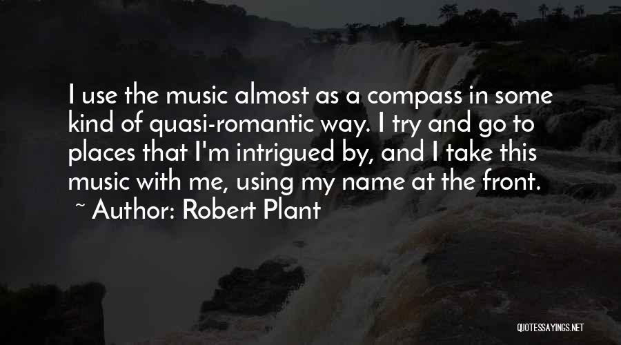 Robert Plant Quotes: I Use The Music Almost As A Compass In Some Kind Of Quasi-romantic Way. I Try And Go To Places
