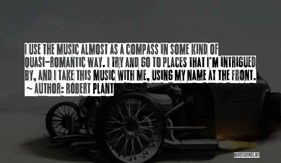 Robert Plant Quotes: I Use The Music Almost As A Compass In Some Kind Of Quasi-romantic Way. I Try And Go To Places