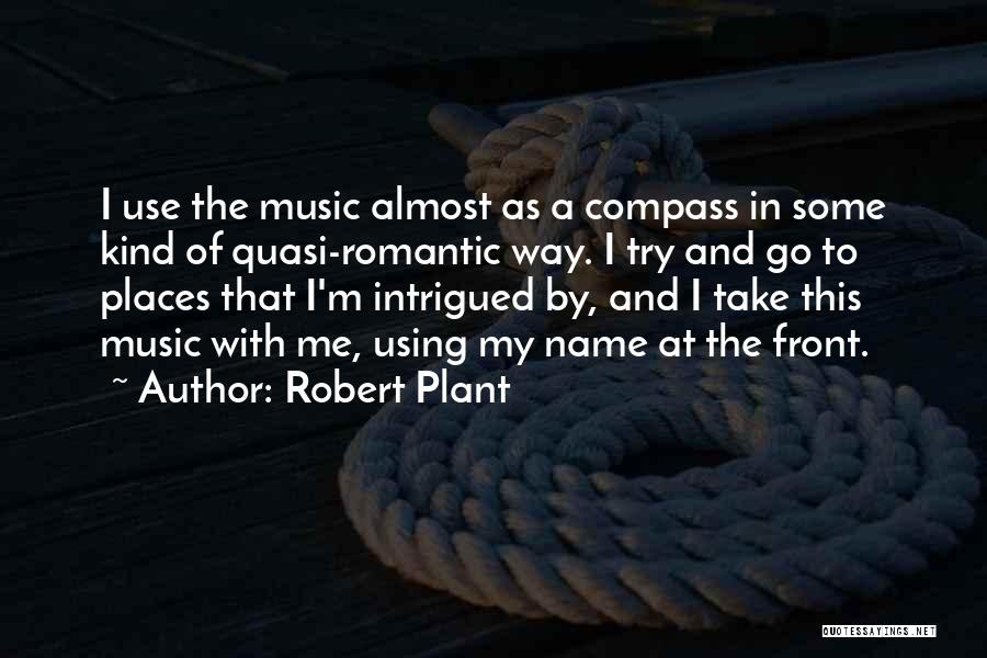Robert Plant Quotes: I Use The Music Almost As A Compass In Some Kind Of Quasi-romantic Way. I Try And Go To Places