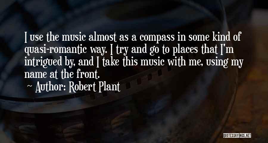 Robert Plant Quotes: I Use The Music Almost As A Compass In Some Kind Of Quasi-romantic Way. I Try And Go To Places