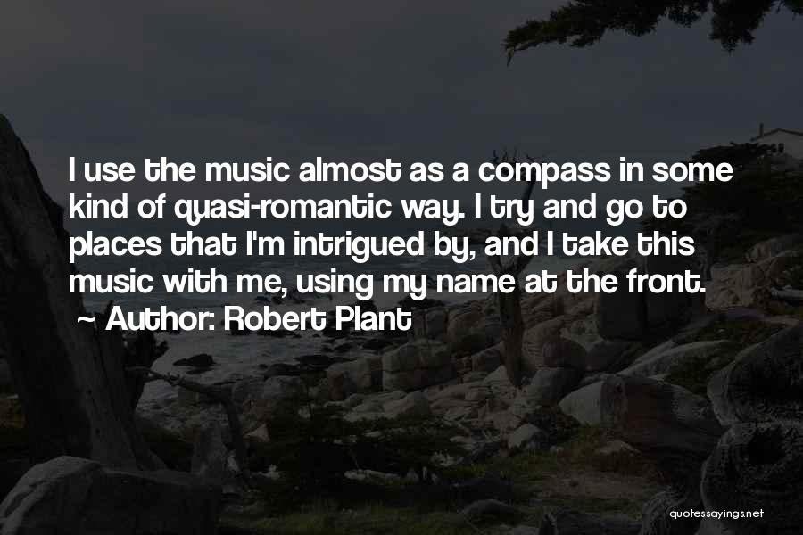 Robert Plant Quotes: I Use The Music Almost As A Compass In Some Kind Of Quasi-romantic Way. I Try And Go To Places