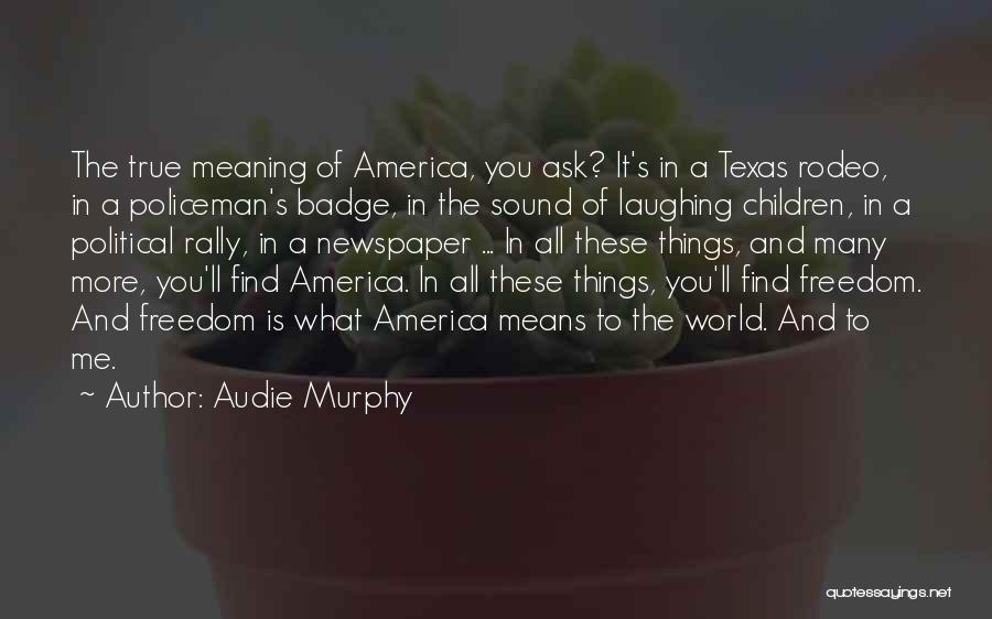 Audie Murphy Quotes: The True Meaning Of America, You Ask? It's In A Texas Rodeo, In A Policeman's Badge, In The Sound Of