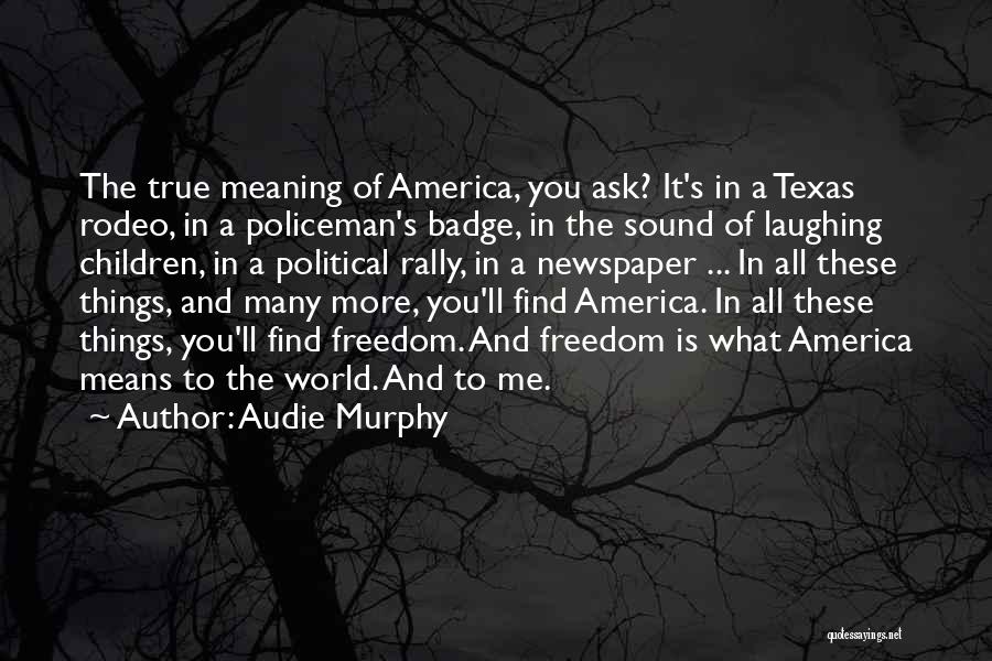 Audie Murphy Quotes: The True Meaning Of America, You Ask? It's In A Texas Rodeo, In A Policeman's Badge, In The Sound Of