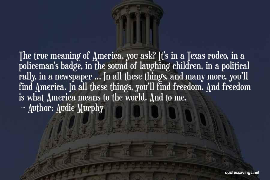 Audie Murphy Quotes: The True Meaning Of America, You Ask? It's In A Texas Rodeo, In A Policeman's Badge, In The Sound Of