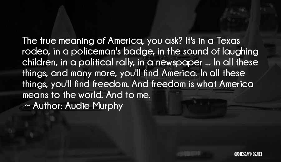 Audie Murphy Quotes: The True Meaning Of America, You Ask? It's In A Texas Rodeo, In A Policeman's Badge, In The Sound Of