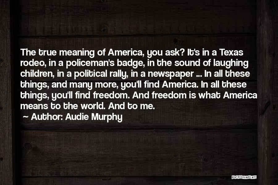 Audie Murphy Quotes: The True Meaning Of America, You Ask? It's In A Texas Rodeo, In A Policeman's Badge, In The Sound Of