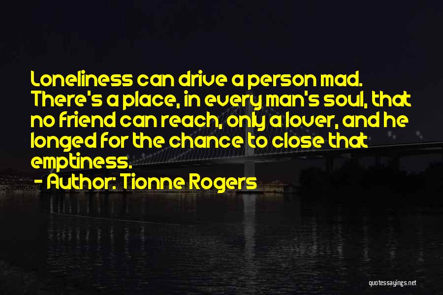 Tionne Rogers Quotes: Loneliness Can Drive A Person Mad. There's A Place, In Every Man's Soul, That No Friend Can Reach, Only A