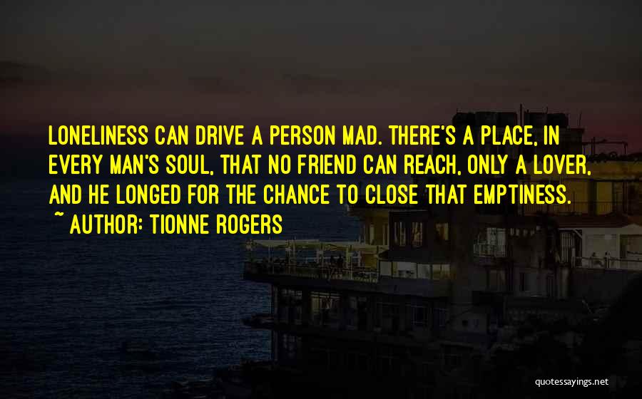 Tionne Rogers Quotes: Loneliness Can Drive A Person Mad. There's A Place, In Every Man's Soul, That No Friend Can Reach, Only A
