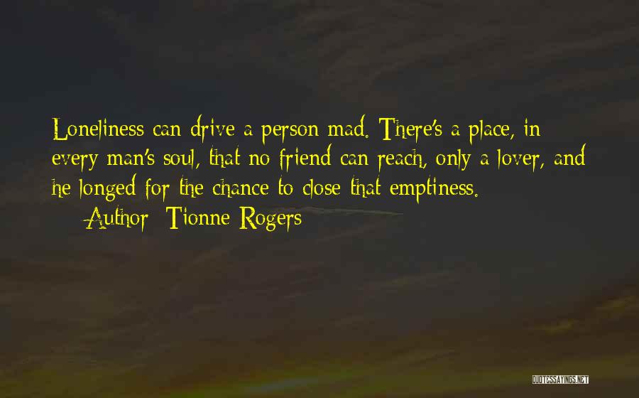 Tionne Rogers Quotes: Loneliness Can Drive A Person Mad. There's A Place, In Every Man's Soul, That No Friend Can Reach, Only A