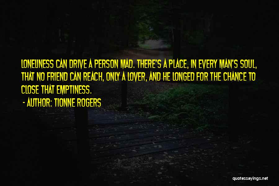 Tionne Rogers Quotes: Loneliness Can Drive A Person Mad. There's A Place, In Every Man's Soul, That No Friend Can Reach, Only A