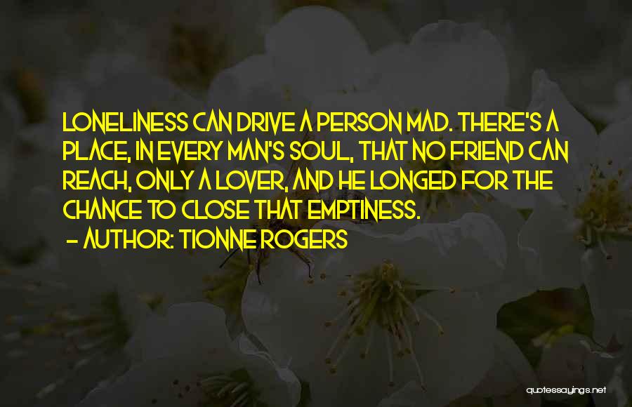 Tionne Rogers Quotes: Loneliness Can Drive A Person Mad. There's A Place, In Every Man's Soul, That No Friend Can Reach, Only A