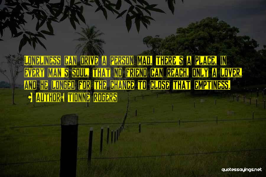 Tionne Rogers Quotes: Loneliness Can Drive A Person Mad. There's A Place, In Every Man's Soul, That No Friend Can Reach, Only A