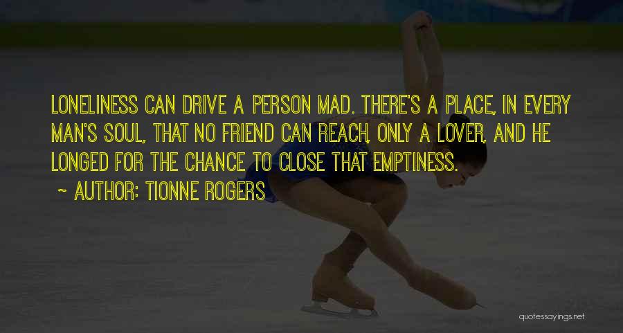 Tionne Rogers Quotes: Loneliness Can Drive A Person Mad. There's A Place, In Every Man's Soul, That No Friend Can Reach, Only A