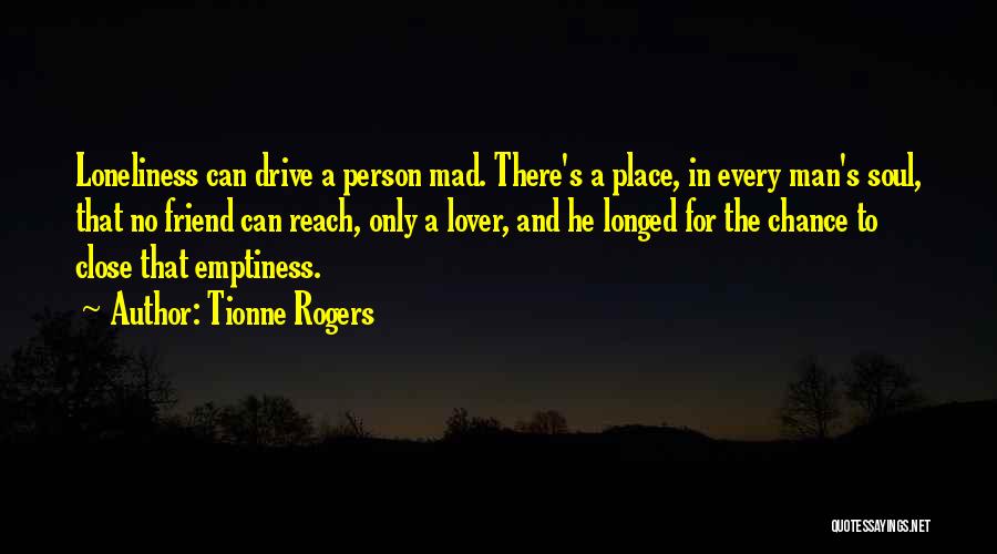 Tionne Rogers Quotes: Loneliness Can Drive A Person Mad. There's A Place, In Every Man's Soul, That No Friend Can Reach, Only A