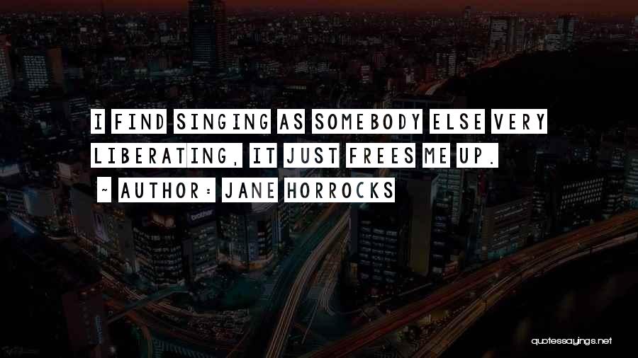 Jane Horrocks Quotes: I Find Singing As Somebody Else Very Liberating, It Just Frees Me Up.