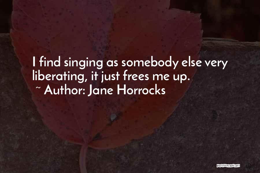 Jane Horrocks Quotes: I Find Singing As Somebody Else Very Liberating, It Just Frees Me Up.