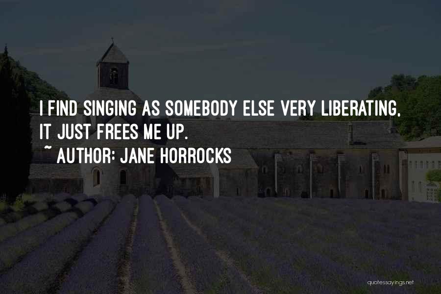 Jane Horrocks Quotes: I Find Singing As Somebody Else Very Liberating, It Just Frees Me Up.