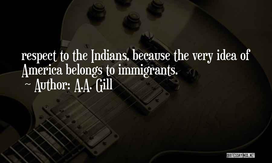 A.A. Gill Quotes: Respect To The Indians, Because The Very Idea Of America Belongs To Immigrants.