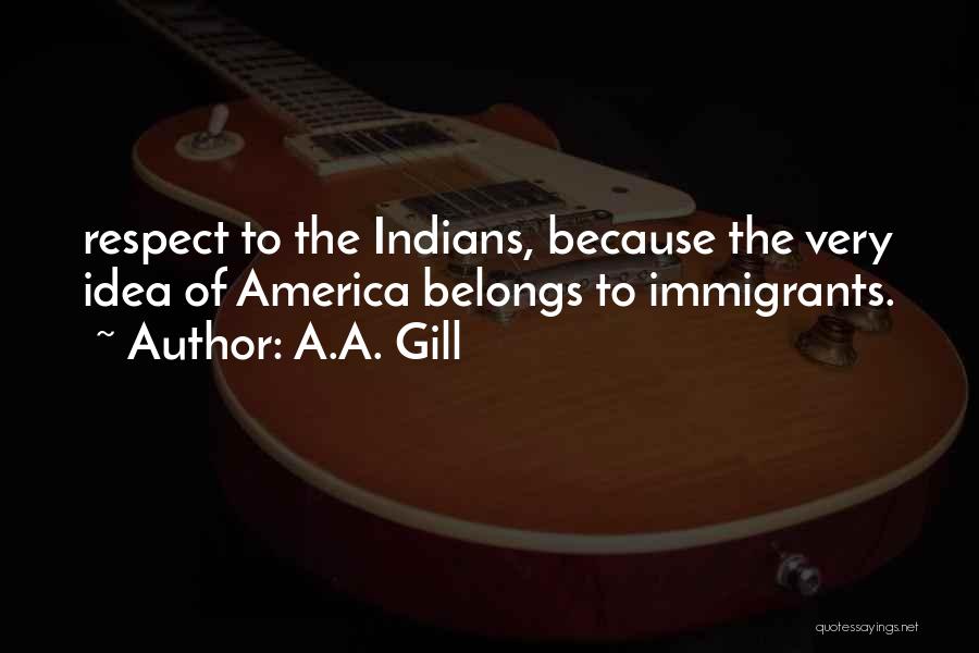 A.A. Gill Quotes: Respect To The Indians, Because The Very Idea Of America Belongs To Immigrants.