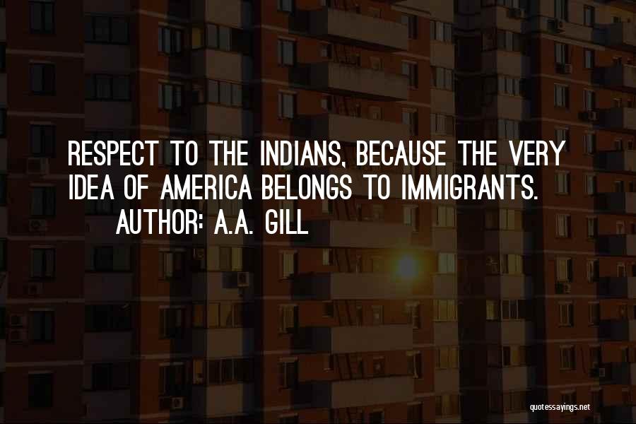 A.A. Gill Quotes: Respect To The Indians, Because The Very Idea Of America Belongs To Immigrants.