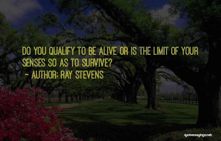 Ray Stevens Quotes: Do You Qualify To Be Alive Or Is The Limit Of Your Senses So As To Survive?