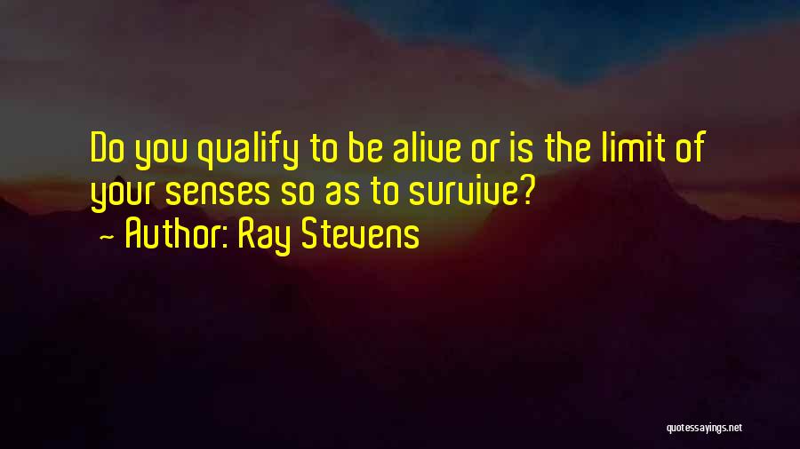 Ray Stevens Quotes: Do You Qualify To Be Alive Or Is The Limit Of Your Senses So As To Survive?