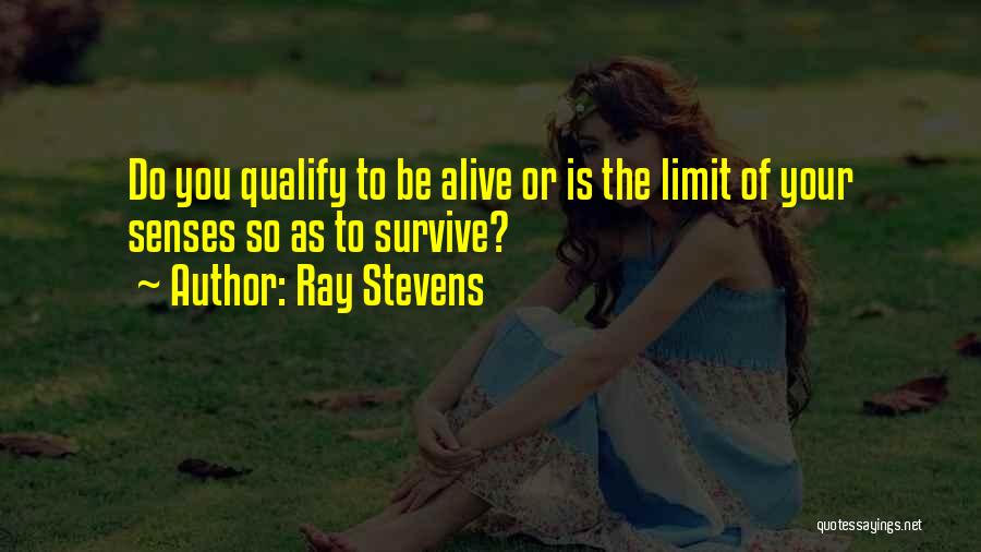 Ray Stevens Quotes: Do You Qualify To Be Alive Or Is The Limit Of Your Senses So As To Survive?