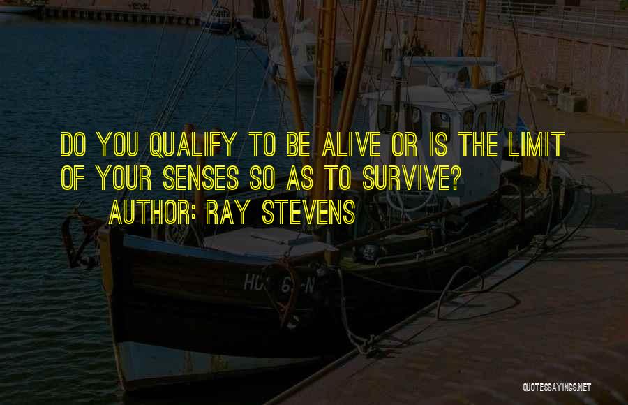 Ray Stevens Quotes: Do You Qualify To Be Alive Or Is The Limit Of Your Senses So As To Survive?