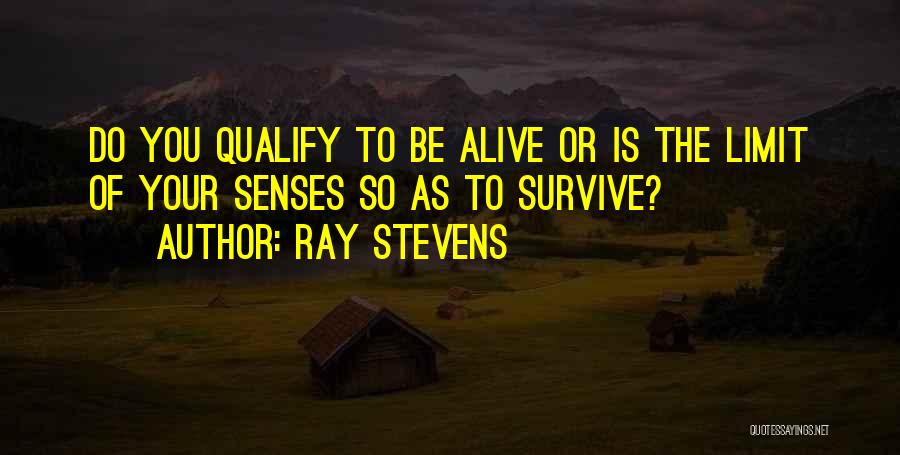 Ray Stevens Quotes: Do You Qualify To Be Alive Or Is The Limit Of Your Senses So As To Survive?