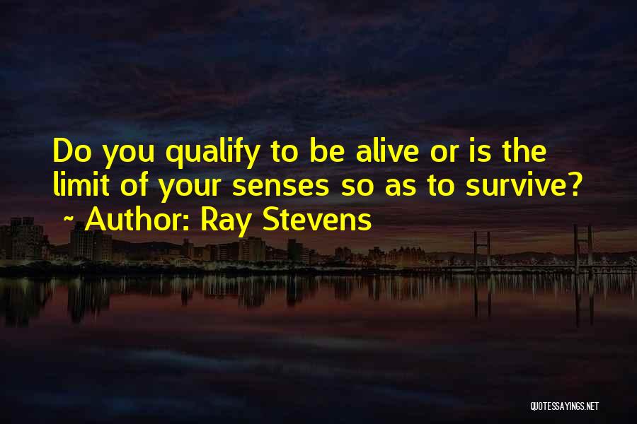 Ray Stevens Quotes: Do You Qualify To Be Alive Or Is The Limit Of Your Senses So As To Survive?