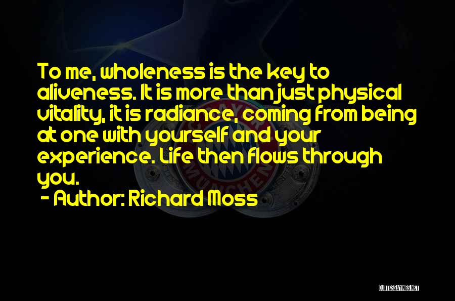 Richard Moss Quotes: To Me, Wholeness Is The Key To Aliveness. It Is More Than Just Physical Vitality, It Is Radiance, Coming From