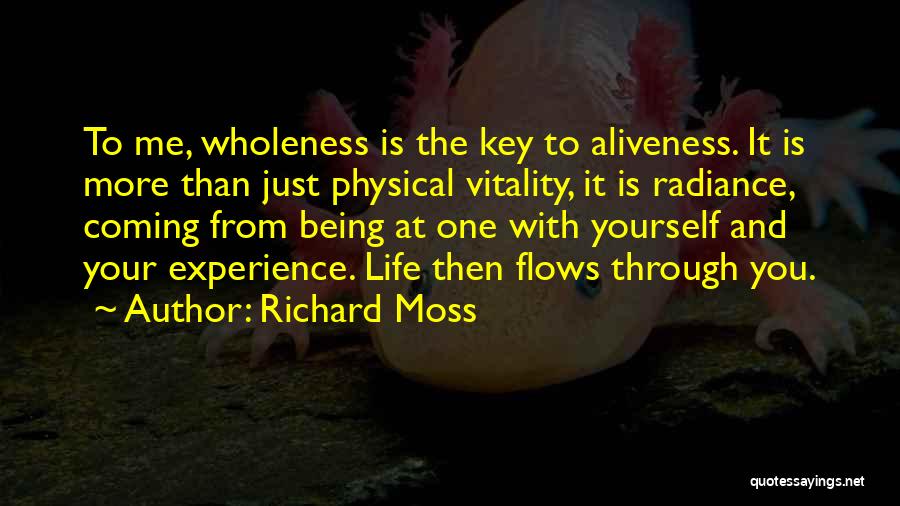 Richard Moss Quotes: To Me, Wholeness Is The Key To Aliveness. It Is More Than Just Physical Vitality, It Is Radiance, Coming From