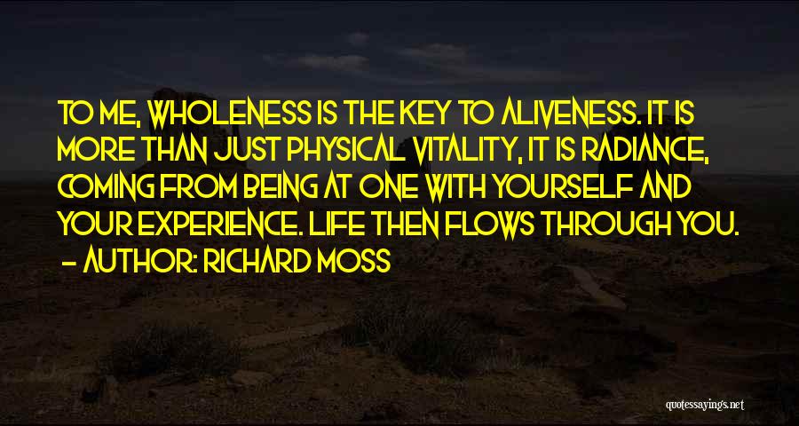 Richard Moss Quotes: To Me, Wholeness Is The Key To Aliveness. It Is More Than Just Physical Vitality, It Is Radiance, Coming From