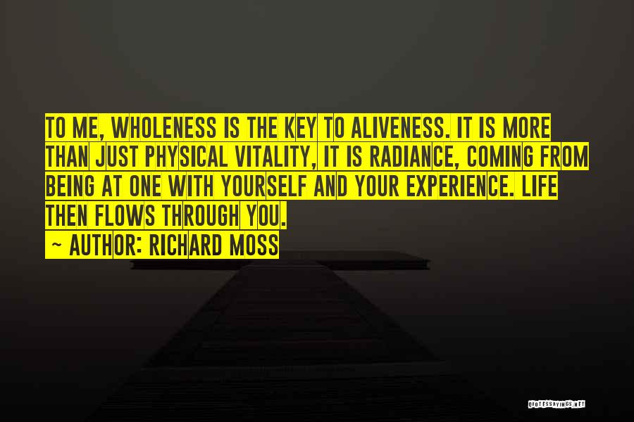 Richard Moss Quotes: To Me, Wholeness Is The Key To Aliveness. It Is More Than Just Physical Vitality, It Is Radiance, Coming From