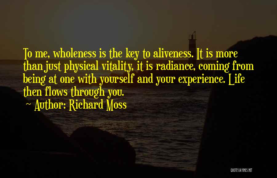 Richard Moss Quotes: To Me, Wholeness Is The Key To Aliveness. It Is More Than Just Physical Vitality, It Is Radiance, Coming From