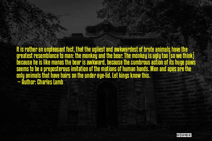 Charles Lamb Quotes: It Is Rather An Unpleasant Fact, That The Ugliest And Awkwardest Of Brute Animals Have The Greatest Resemblance To Man: