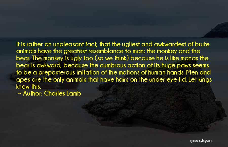 Charles Lamb Quotes: It Is Rather An Unpleasant Fact, That The Ugliest And Awkwardest Of Brute Animals Have The Greatest Resemblance To Man: