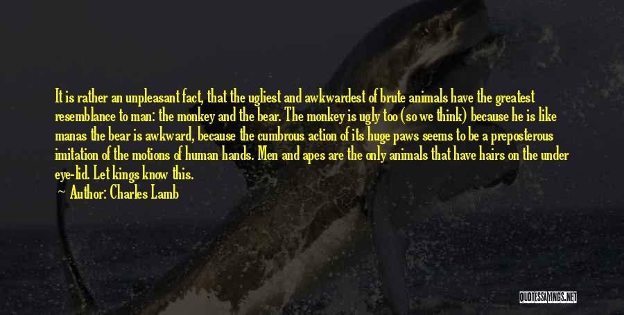 Charles Lamb Quotes: It Is Rather An Unpleasant Fact, That The Ugliest And Awkwardest Of Brute Animals Have The Greatest Resemblance To Man: