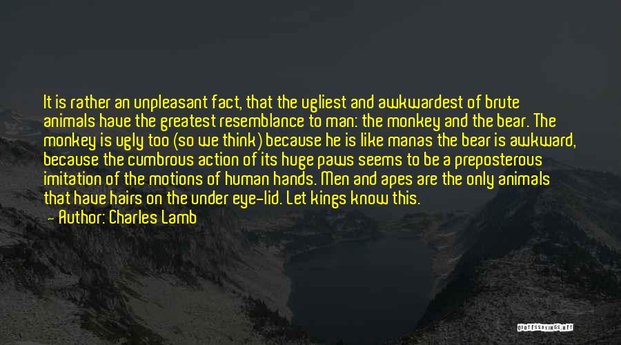 Charles Lamb Quotes: It Is Rather An Unpleasant Fact, That The Ugliest And Awkwardest Of Brute Animals Have The Greatest Resemblance To Man: