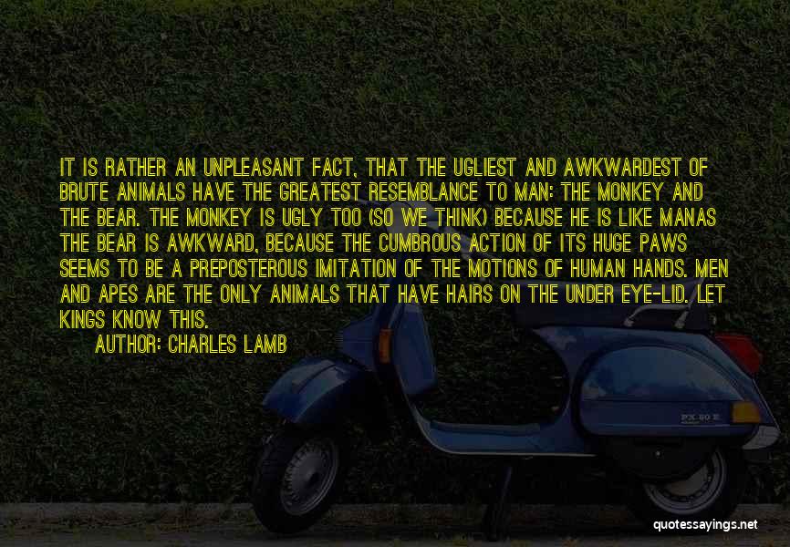 Charles Lamb Quotes: It Is Rather An Unpleasant Fact, That The Ugliest And Awkwardest Of Brute Animals Have The Greatest Resemblance To Man: