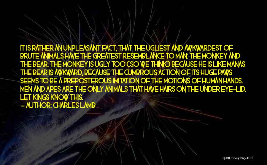 Charles Lamb Quotes: It Is Rather An Unpleasant Fact, That The Ugliest And Awkwardest Of Brute Animals Have The Greatest Resemblance To Man: