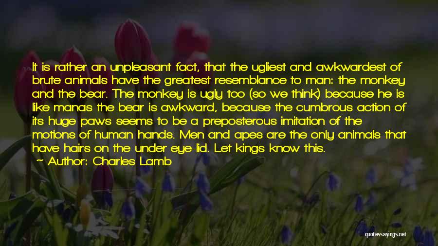 Charles Lamb Quotes: It Is Rather An Unpleasant Fact, That The Ugliest And Awkwardest Of Brute Animals Have The Greatest Resemblance To Man: